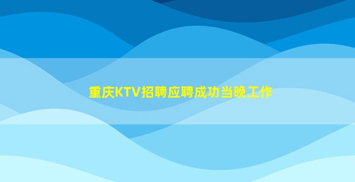 重庆KTV招聘应聘成功当晚工作